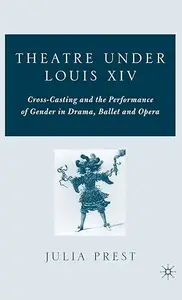 Theatre Under Louis XIV Cross–Casting and the Performance of Gender in Drama, Ballet and Opera