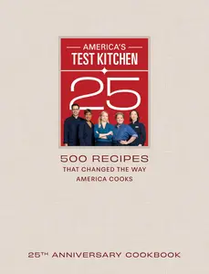 America's Test Kitchen 25th Anniversary Cookbook 500 Recipes That Changed the Way America Cooks