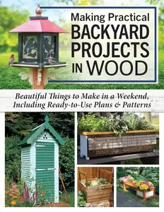 Making Practical Backyard Projects in Wood Beautiful Things to Make in a Weekend, Including Ready–to–Use Plans & Patterns