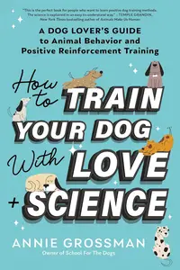 How to Train Your Dog with Love + Science A Dog Lover's Guide to Animal Behavior and Positive Reinforcement Training