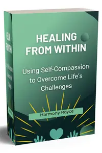 Healing from Within Using Self–Compassion to Overcome Life's Challenges