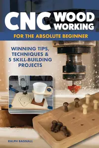 CNC Woodworking for the Absolute Beginner Winning Tips, Techniques & 5 Skill–Building Projects