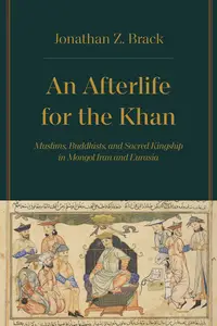 An Afterlife for the Khan Muslims, Buddhists, and Sacred Kingship in Mongol Iran and Eurasia