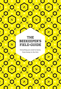 The Beekeeper's Field Guide Everything You Need to Know, from Honey to the Hive