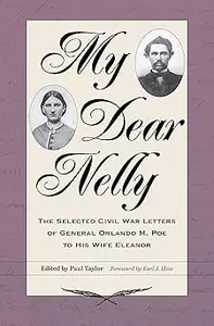 My Dear Nelly The Selected Civil War Letters of General Orlando M. Poe to His Wife Eleanor