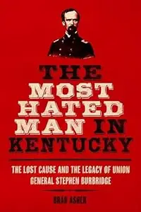 The Most Hated Man in Kentucky The Lost Cause and the Legacy of Union General Stephen Burbridge