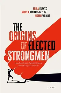 The Origins of Elected Strongmen How Personalist Parties Destroy Democracy from Within