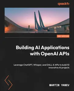 Building AI Applications with OpenAI APIs Leverage ChatGPT, Whisper, and DALL–E APIs to build 10 innovative AI projects