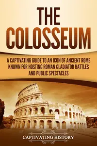 The Colosseum A Captivating Guide to an Icon of Ancient Rome Known for Hosting Roman Gladiator Battles and Public Spectacles