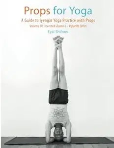 Props for Yoga III Inverted Asanas A Guide to Iyengar Yoga Practice with Props