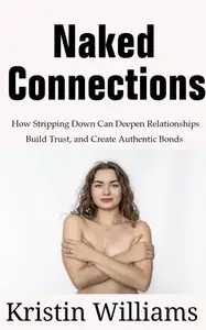 Naked Connections How Stripping Down Can Deepen Relationships, Build Trust, and Create Authentic Bonds