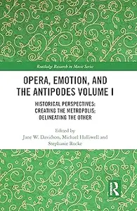 Opera, Emotion, and the Antipodes Volume I Historical Perspectives Creating the Metropolis; Delineating the Other