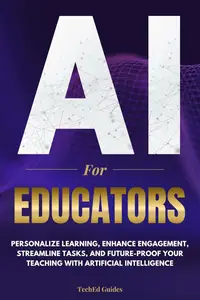 AI for Educators Personalize Learning, Enhance Engagement, Streamline Tasks, and Future–Proof Your Teaching with AI