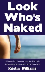 Look Who's Naked Discovering Freedom and Joy Through Showcasing Your Naked Body To Others