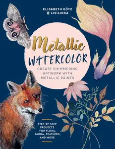 Metallic Watercolor Create Shimmering Artwork with Metallic Paints – Step–by–Step Projects for Flora, Fauna, Feathers, and Mor