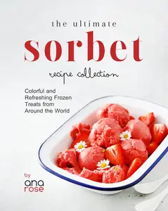 The Ultimate Sorbet Recipe Collection Colorful and Refreshing Frozen Treats from Around the World