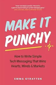 Make It Punchy How to Write Simple Tech Messaging That Wins Hearts, Minds & Markets