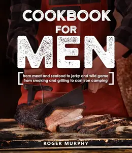 Cookbook for Men From Meat and Seafood to Jerky and Wild Game