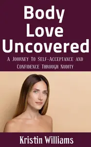 Body Love Uncovered A Journey To Self–Acceptance and Confidence Through Nudity