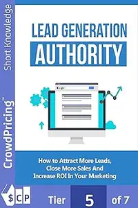 Lead Generation Authority Discover A Step–By–Step Plan To Attract More Leads, Close More Sales And Increase ROI In Your