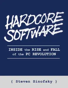 Hardcore Software Inside the Rise and Fall of the PC Revolution