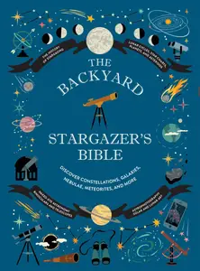 The Backyard Stargazer's Bible Discover Constellations, Galaxies, Nebulae, Meteorites, and More