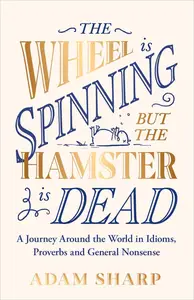 The Wheel is Spinning but the Hamster is Dead A Journey Around the World in Idioms, Proverbs and General Nonsense