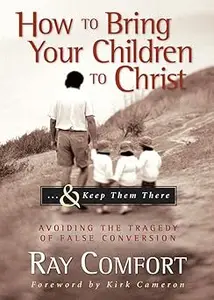 How to Bring Your Children to Christ..& Keep Them There Avoiding the Tragedy of False Conversion