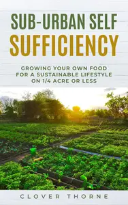 Sub–Urban Self Sufficiency Growing Your Own Food For a Sustainable Lifestyle on 14 Acre or Less