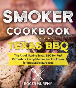 Smoker Cookbook Texas BBQ The Art of Making Texas BBQ for Real Pitmasters, Complete Smoker Cookbook for Irresistible Barbecue