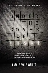 Under the Cover of Light The Extraordinary Story of USAF COL Thomas Jerry Curtis's 7 12 –Year Captivity in North Vietnam