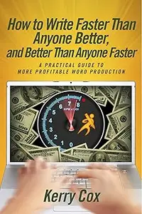 How to Write Faster Than Anyone Better, and Better Than Anyone Faster – A Practical Guide to More Profitable Word Produc