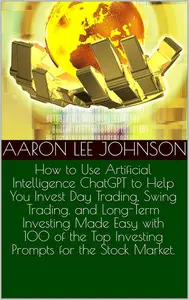 How to Use Artificial Intelligence ChatGPT to Help You Invest Day Trading, Swing Trading, and Long–Term Investing Made Easy