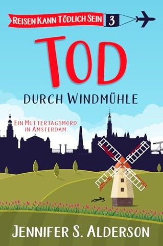 Jennifer S. Alderson - Tod durch Windm&uuml;hle: Ein Muttertagsmord in Amsterdam (Reisen Kann T&ouml;dlich Sein Cozy-Krimis 3)