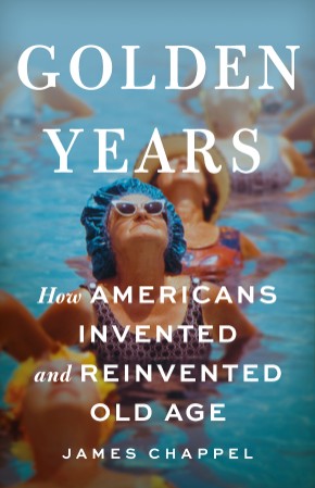 Golden Years: How Americans Invented and Reinvented Old Age - James Chappel