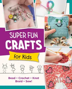 Super Fun Crafts for Kids Bead, Crochet, Knot, Braid, Sew!