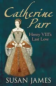 Catherine Parr Henry VIII's Last Love