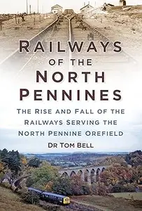 Railways of the North Pennines The Rise and Fall of the Railways Serving the North Pennine Orefield