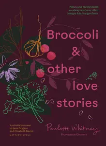 Broccoli and Other Love Stories Notes and recipes from an always curious, often hungry kitchen gardener