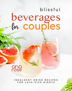 Blissful Beverages for Couples Indulgent Drink Recipes for Love–Sick Nights