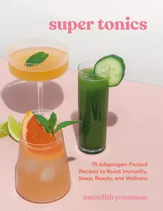 Super Tonics 75 Adaptogen–Packed Recipes to Boost Immunity, Sleep, Beauty, and Wellness