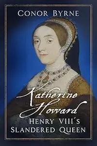 Katherine Howard Henry VIII's Slandered Queen