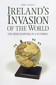 Ireland's Invasion of the World The Irish Diaspora in a Nutshell