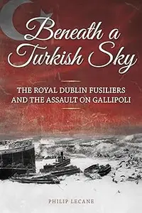 Beneath a Turkish Sky The Royal Dublin Fusiliers and the Assault on Gallipoli