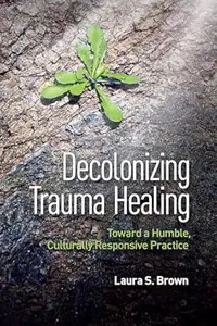 Decolonizing Trauma Healing Toward a Humble, Culturally Responsive Practice