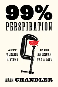 99% Perspiration A New Working History of the American Way of Life