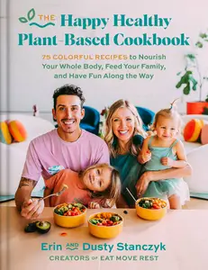 The Happy Healthy Plant–Based Cookbook 75+ Colorful Recipes to Nourish Your Whole Body