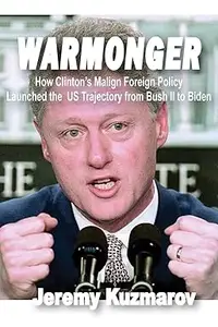 Warmonger How Clinton's Malign Foreign Policy Launched the US Trajectory from Bush II to Biden