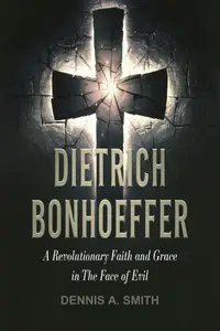 Dietrich Bonhoeffer A Revolutionary Faith and Grace in the Face of Evil