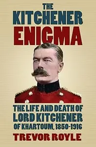 The Kitchener Enigma The Life and Death of Lord Kitchener of Khartoum, 1850–1916